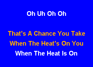 Oh Uh Oh Oh

That's A Chance You Take

When The Heat's On You
When The Heat Is On