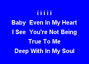 Baby Even In My Heart

I See You're Not Being
True To Me
Deep With In My Soul