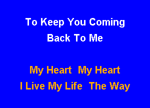 To Keep You Coming
Back To Me

My Heart My Heart
I Live My Life The Way