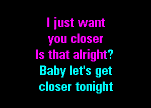 I just want
you closer

Is that alright?
Baby let's get
closer tonight