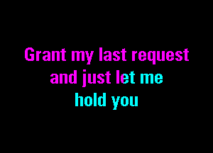 Grant my last request

and just let me
hold you