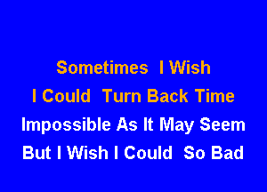 Sometimes lWish
I Could Turn Back Time

Impossible As It May Seem
But I Wish I Could So Bad