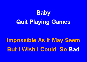 Baby
Quit Playing Games

Impossible As It May Seem
But I Wish I Could So Bad