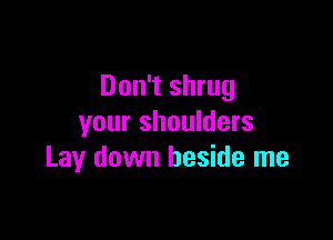 Don't shrug

your shoulders
Lay down beside me