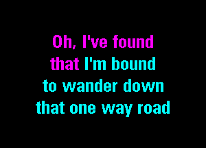 Oh, I've found
that I'm bound

to wander down
that one way road