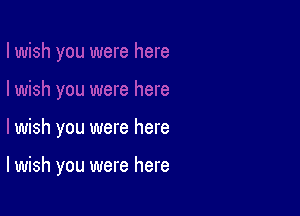 wish you were here

I wish you were here