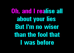 Oh, and I realise all
about your lies

But I'm no wiser
than the tool that
I was before