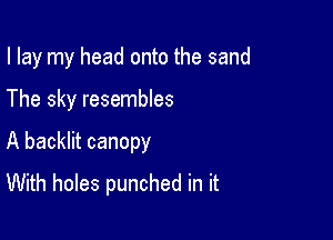 I lay my head onto the sand

The sky resembles
A backlit canopy
With holes punched in it