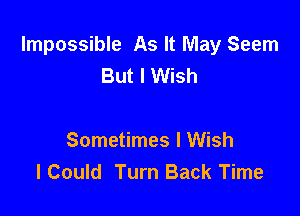 Impossible As It May Seem
But I Wish

Sometimes I Wish
I Could Turn Back Time