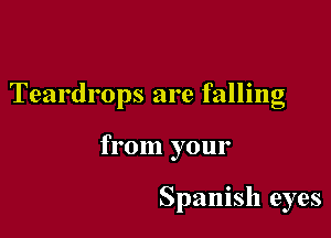 Teardrops are falling

from your

Spanish eyes