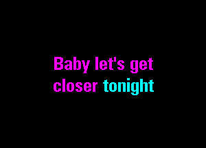 Baby let's get

closer tonight
