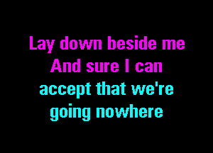 Lay down beside me
And sure I can

accept that we're
going nowhere