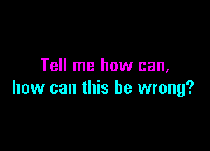 Tell me how can,

how can this be wrong?