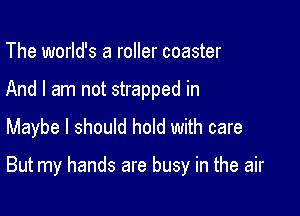 The world's a roller coaster
And I am not strapped in

Maybe I should hold with care

But my hands are busy in the air