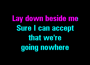 Lay down beside me
Sure I can accept

that we're
going nowhere