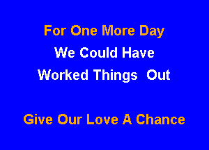 For One More Day
We Could Have
Worked Things Out

Give Our Love A Chance