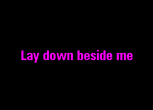 Lay down beside me