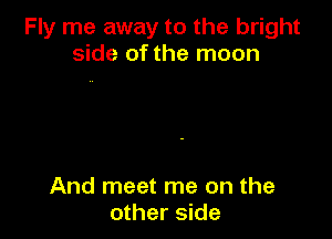 Fly me away to the bright
side of the moon

And meet me on the
other side