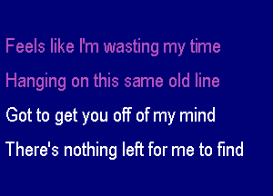 Got to get you off of my mind

There's nothing left for me to find
