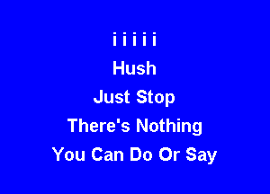 Just Stop

There's Nothing
You Can Do Or Say