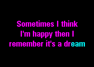 Sometimes I think

I'm happy then I
remember it's a dream