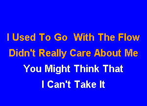 I Used To Go With The Flow
Didn't Really Care About Me

You Might Think That
I Can't Take It