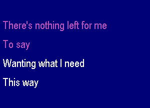 Wanting what I need

This way