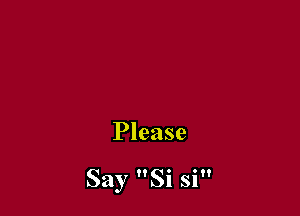 Please

Say Si si