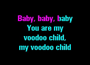 Baby,baby.hahy
You are my

voodoo child,
my voodoo child