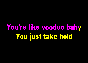 You're like voodoo baby

You just take hold