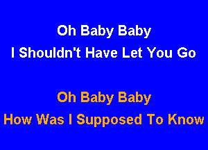 Oh Baby Baby
I Shouldn't Have Let You Go

Oh Baby Baby
How Was I Supposed To Know