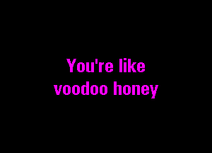 You're like

voodoo honey