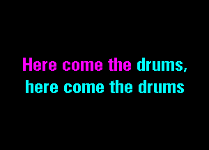 Here come the drums,

here come the drums