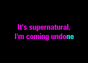 It's supernatural,

I'm coming undone