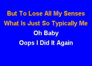 But To Lose All My Senses
What Is Just 80 Typically Me
Oh Baby

Oops I Did It Again