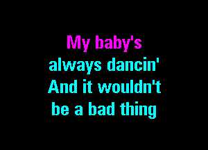 My baby's
always dancin'

And it wouldn't
he a bad thing