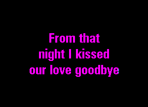 From that

night I kissed
our love goodbye