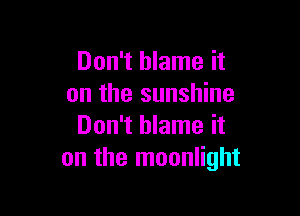 Don't blame it
on the sunshine

Don't blame it
on the moonlight