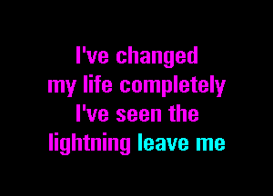 I've changed
my life completely

I've seen the
lightning leave me