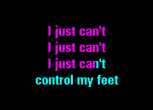 l iust can't
I iust can't

I iust can't
control my feet