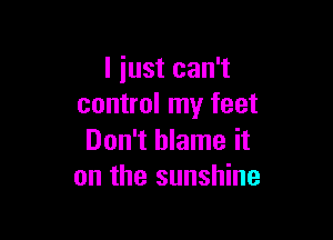 l iust can't
control my feet

Don't blame it
on the sunshine