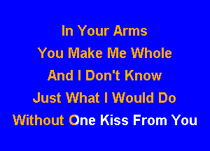 In Your Arms
You Make Me Whole
And I Don't Know

Just What I Would Do
Without One Kiss From You