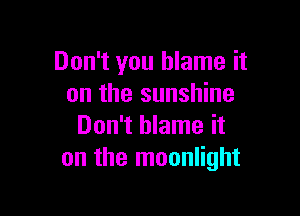 Don't you blame it
on the sunshine

Don't blame it
on the moonlight