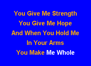 You Give Me Strength
You Give Me Hope
And When You Hold Me

In Your Arms
You Make Me Whole