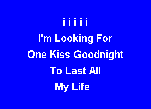 I'm Looking For

One Kiss Goodnight
To Last All
My Life