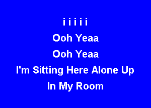 Ooh Yeaa
Ooh Yeaa

I'm Sitting Here Alone Up
In My Room