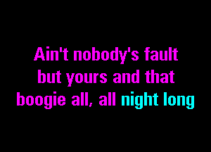 Ain't nobody's fault

but yours and that
boogie all, all night long