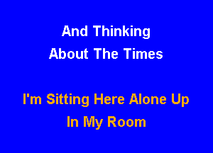 And Thinking
About The Times

I'm Sitting Here Alone Up
In My Room