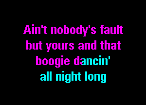 Ain't nobody's fault
but yours and that

boogie dancin'
all night long