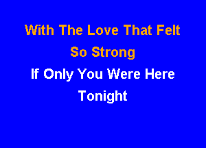 With The Love That Felt
So Strong
If Only You Were Here

Tonight